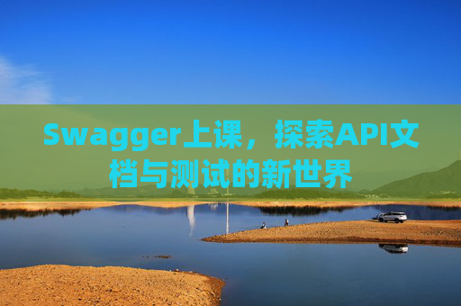 Swagger上课，探索API文档与测试的新世界